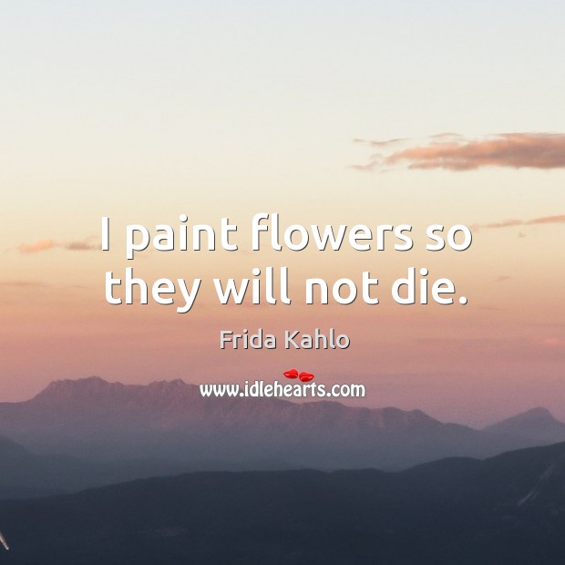 I paint flowers so they will not die. Frida Kahlo Picture Quote