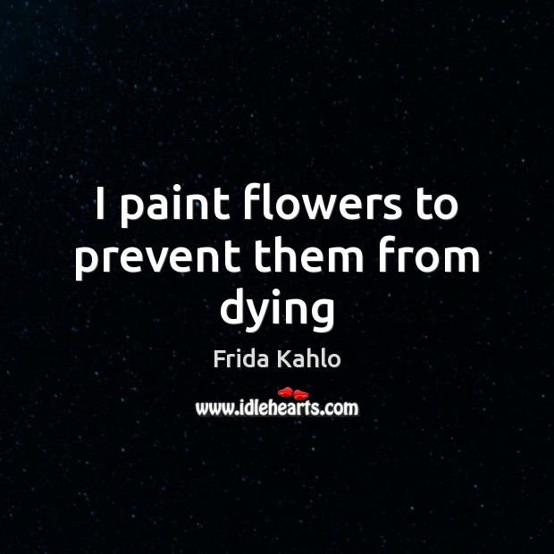 I paint flowers to prevent them from dying Frida Kahlo Picture Quote
