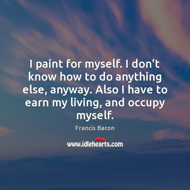 I paint for myself. I don’t know how to do anything else, Francis Bacon Picture Quote