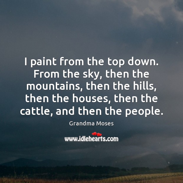 I paint from the top down. From the sky, then the mountains, Grandma Moses Picture Quote