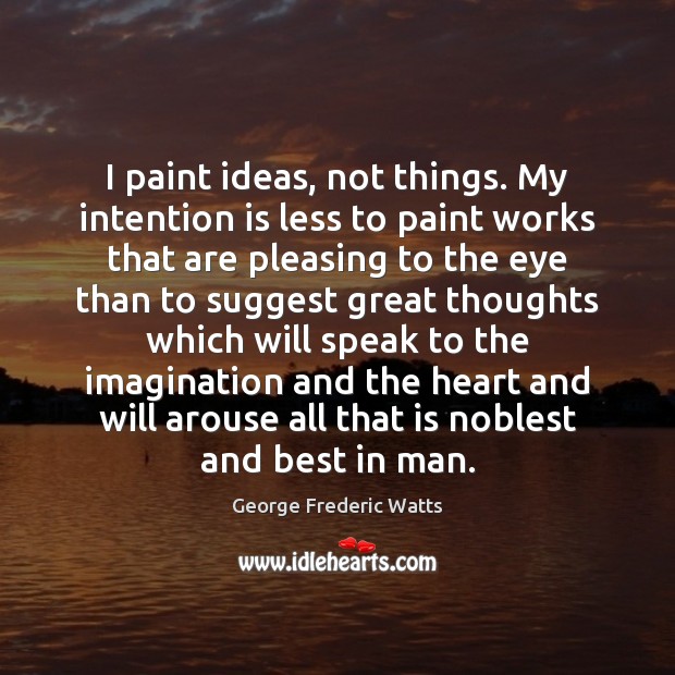 I paint ideas, not things. My intention is less to paint works 
