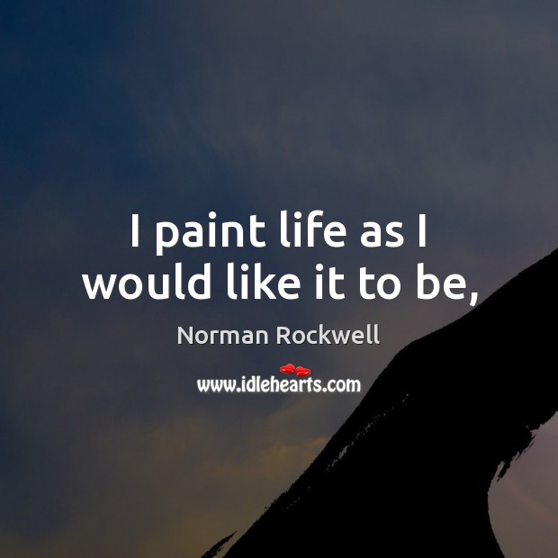 I paint life as I would like it to be, Norman Rockwell Picture Quote