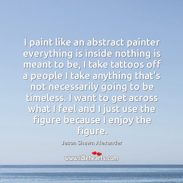 I paint like an abstract painter everything is inside nothing is meant Jason Shawn Alexander Picture Quote