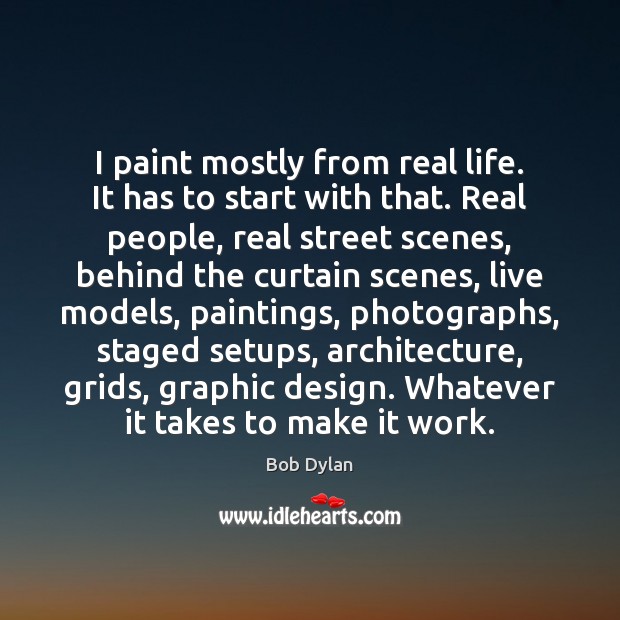 I paint mostly from real life. It has to start with that. Bob Dylan Picture Quote