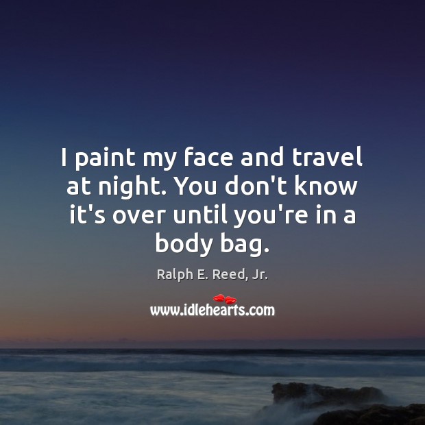 I paint my face and travel at night. You don’t know it’s over until you’re in a body bag. Ralph E. Reed, Jr. Picture Quote