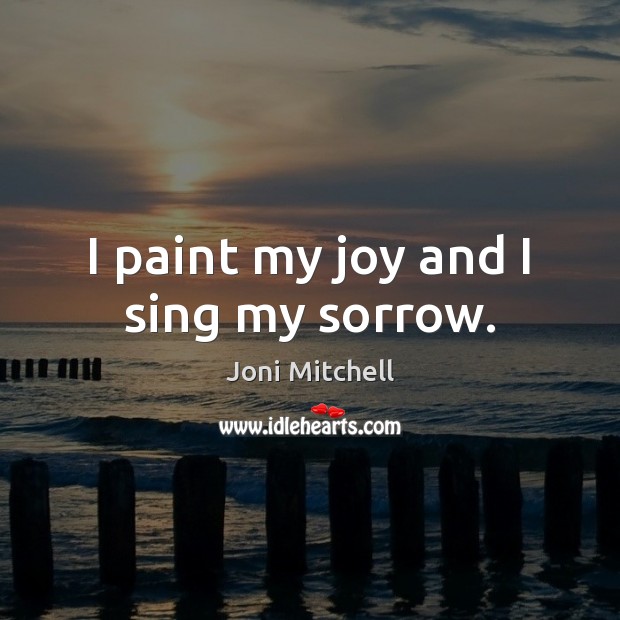 I paint my joy and I sing my sorrow. Joni Mitchell Picture Quote