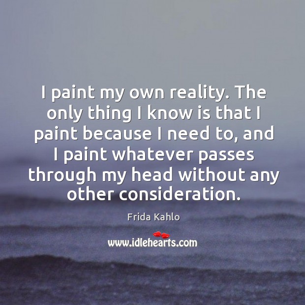 I paint my own reality. The only thing I know is that I paint because I need to Frida Kahlo Picture Quote