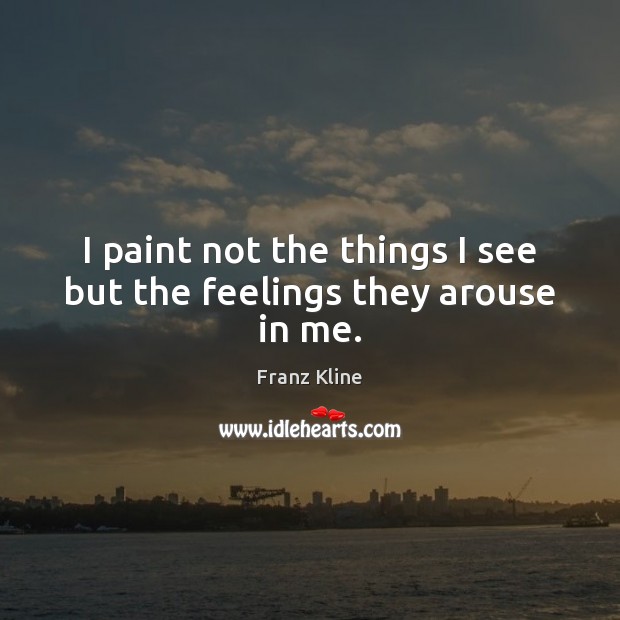 I paint not the things I see but the feelings they arouse in me. Franz Kline Picture Quote