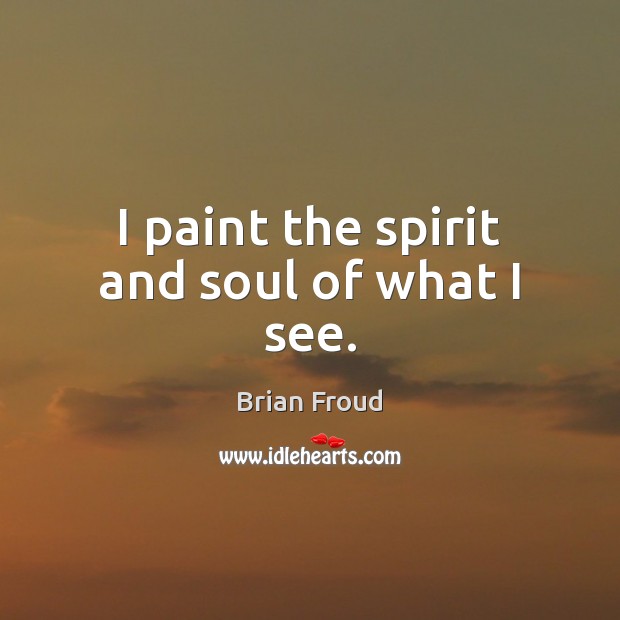 I paint the spirit and soul of what I see. Brian Froud Picture Quote