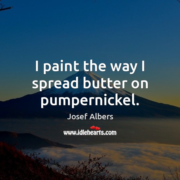 I paint the way I spread butter on pumpernickel. Josef Albers Picture Quote