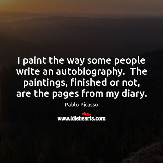 I paint the way some people write an autobiography.  The paintings, finished Pablo Picasso Picture Quote