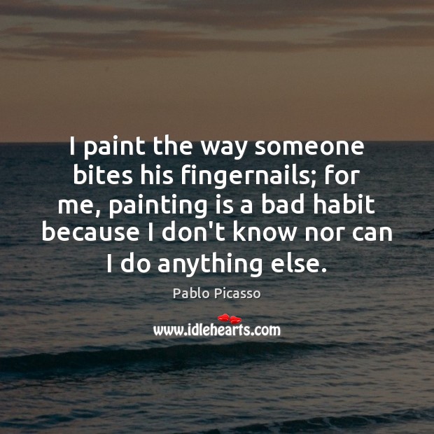 I paint the way someone bites his fingernails; for me, painting is Pablo Picasso Picture Quote