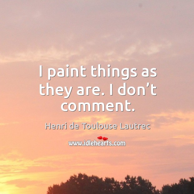I paint things as they are. I don’t comment. Henri de Toulouse Lautrec Picture Quote