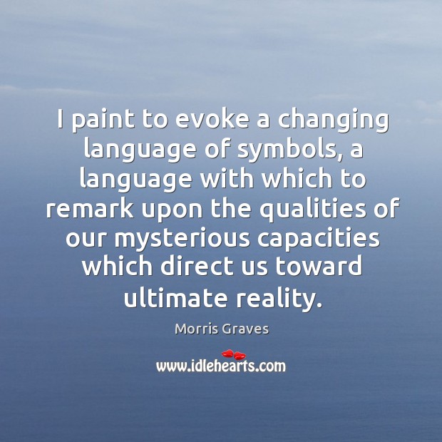 I paint to evoke a changing language of symbols, a language with which to remark upon Morris Graves Picture Quote
