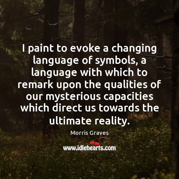 I paint to evoke a changing language of symbols, a language with Morris Graves Picture Quote