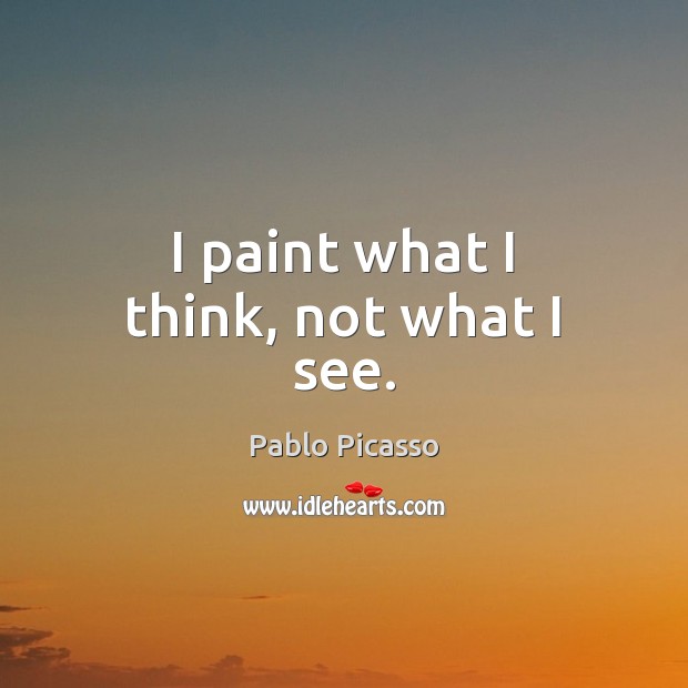I paint what I think, not what I see. Pablo Picasso Picture Quote
