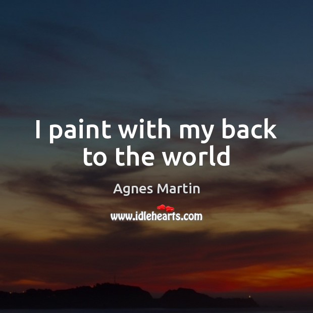 I paint with my back to the world Agnes Martin Picture Quote