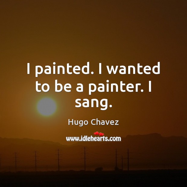 I painted. I wanted to be a painter. I sang. Hugo Chavez Picture Quote