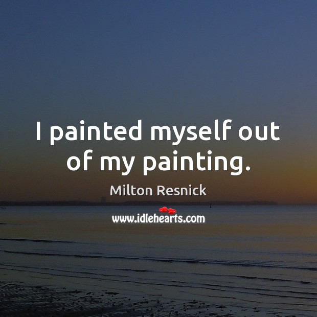 I painted myself out of my painting. Milton Resnick Picture Quote