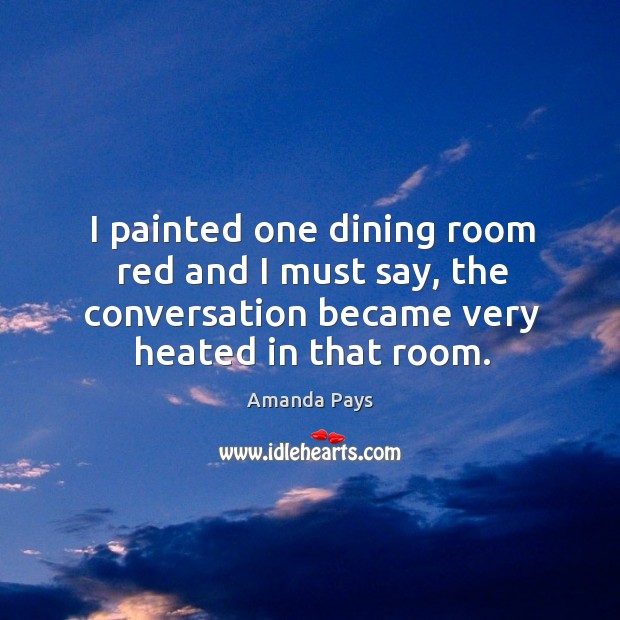 I painted one dining room red and I must say, the conversation became very heated in that room. Amanda Pays Picture Quote