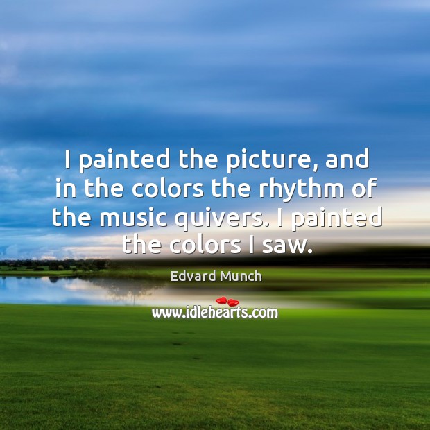 I painted the picture, and in the colors the rhythm of the music quivers. I painted the colors I saw. Edvard Munch Picture Quote