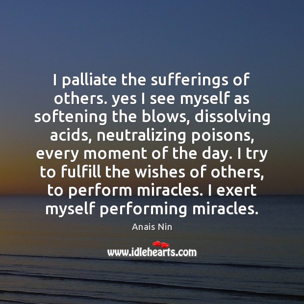 I palliate the sufferings of others. yes I see myself as softening Anais Nin Picture Quote