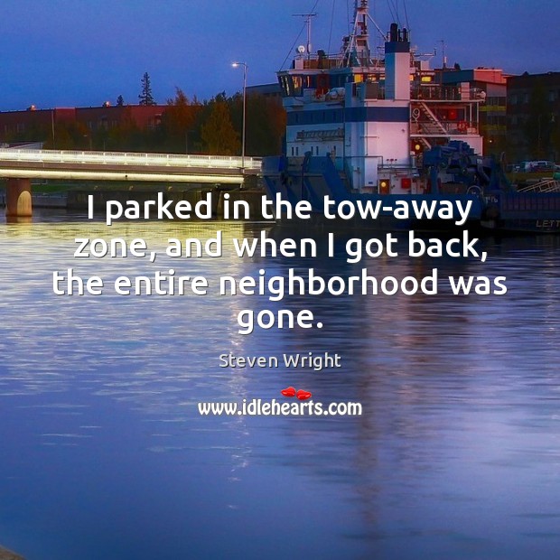 I parked in the tow-away zone, and when I got back, the entire neighborhood was gone. Steven Wright Picture Quote