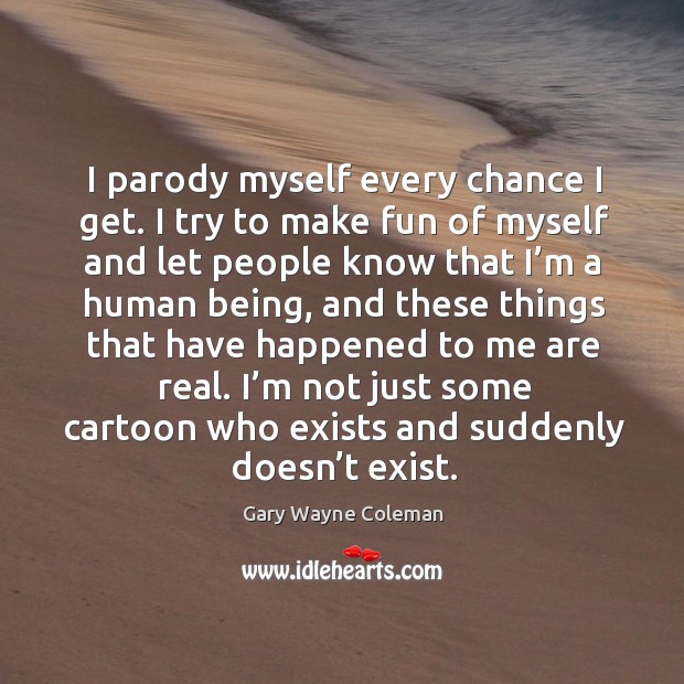 I parody myself every chance I get. I try to make fun of myself and let people Gary Wayne Coleman Picture Quote