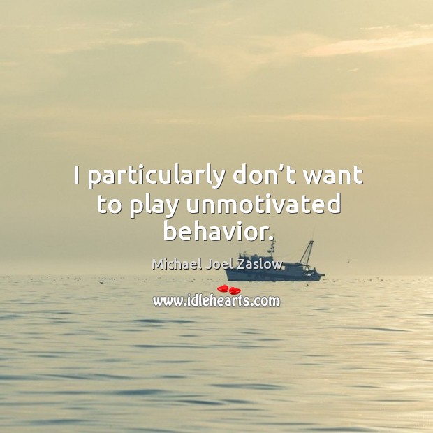 I particularly don’t want to play unmotivated behavior. Michael Joel Zaslow Picture Quote