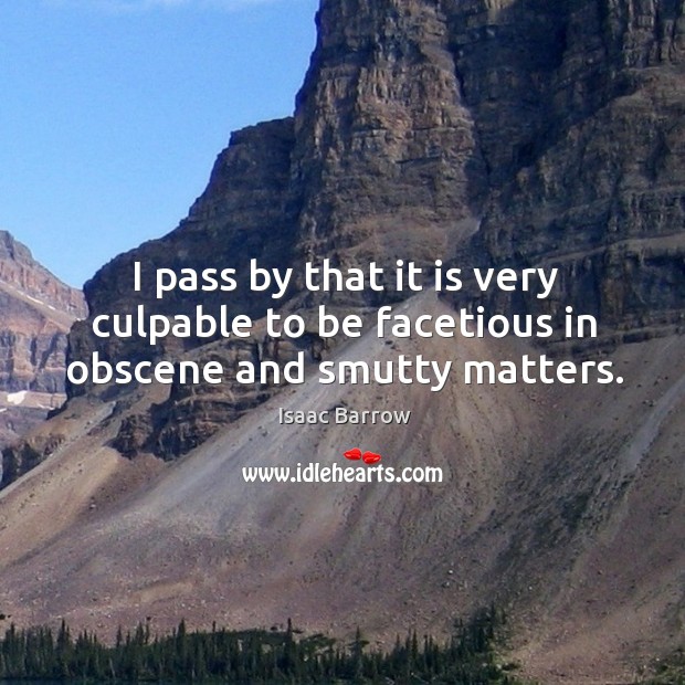 I pass by that it is very culpable to be facetious in obscene and smutty matters. Isaac Barrow Picture Quote