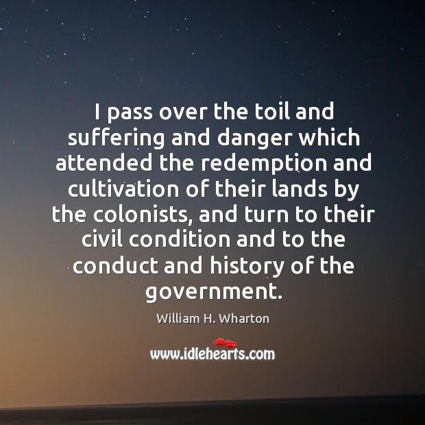 I pass over the toil and suffering and danger which attended the redemption and cultivation William H. Wharton Picture Quote