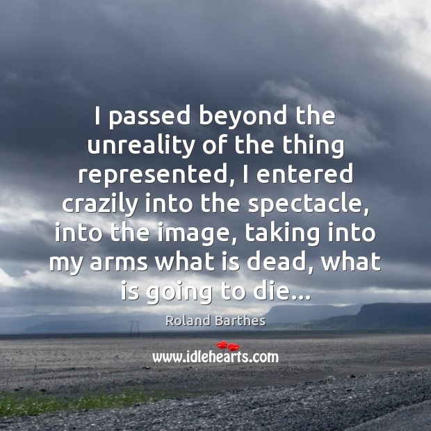 I passed beyond the unreality of the thing represented, I entered crazily Roland Barthes Picture Quote