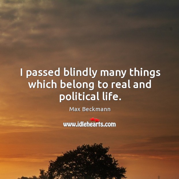 I passed blindly many things which belong to real and political life. Max Beckmann Picture Quote