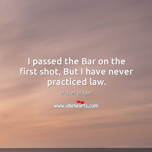 I passed the bar on the first shot, but I have never practiced law. Walter Wager Picture Quote