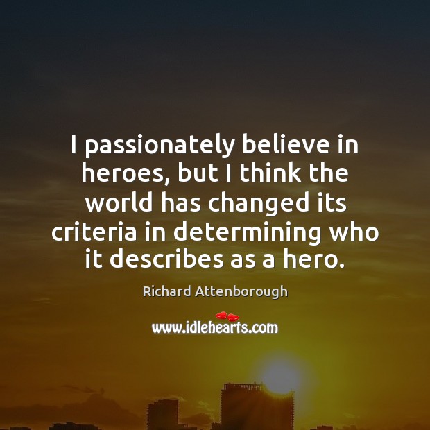 I passionately believe in heroes, but I think the world has changed Richard Attenborough Picture Quote
