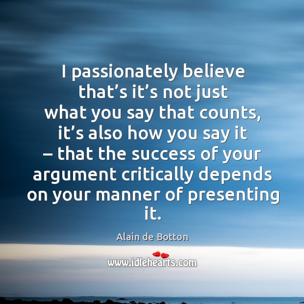 I passionately believe that’s it’s not just what you say that counts Alain de Botton Picture Quote