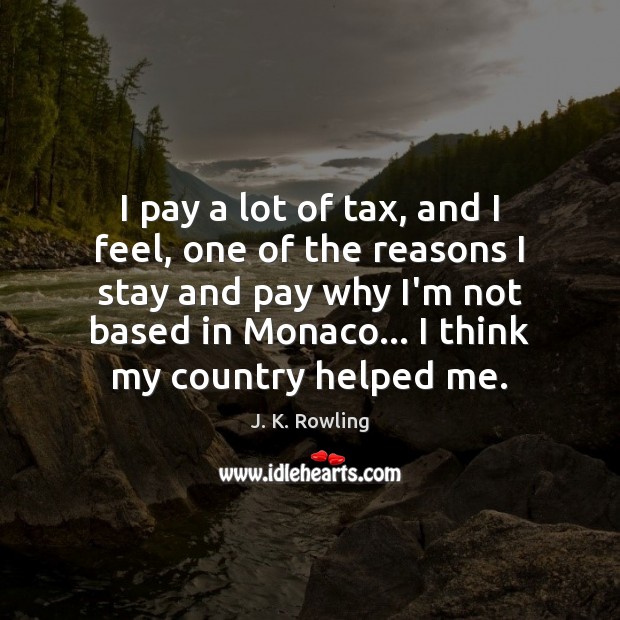 I pay a lot of tax, and I feel, one of the J. K. Rowling Picture Quote