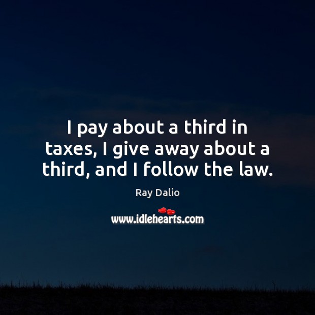 I pay about a third in taxes, I give away about a third, and I follow the law. Ray Dalio Picture Quote