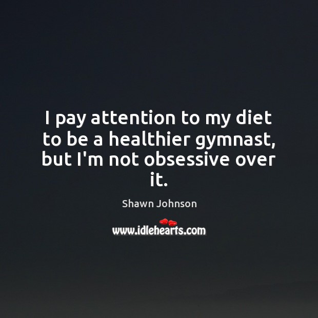 I pay attention to my diet to be a healthier gymnast, but I’m not obsessive over it. Shawn Johnson Picture Quote