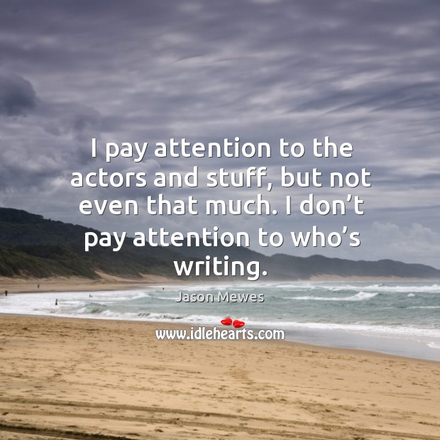 I pay attention to the actors and stuff, but not even that much. I don’t pay attention to who’s writing. Jason Mewes Picture Quote