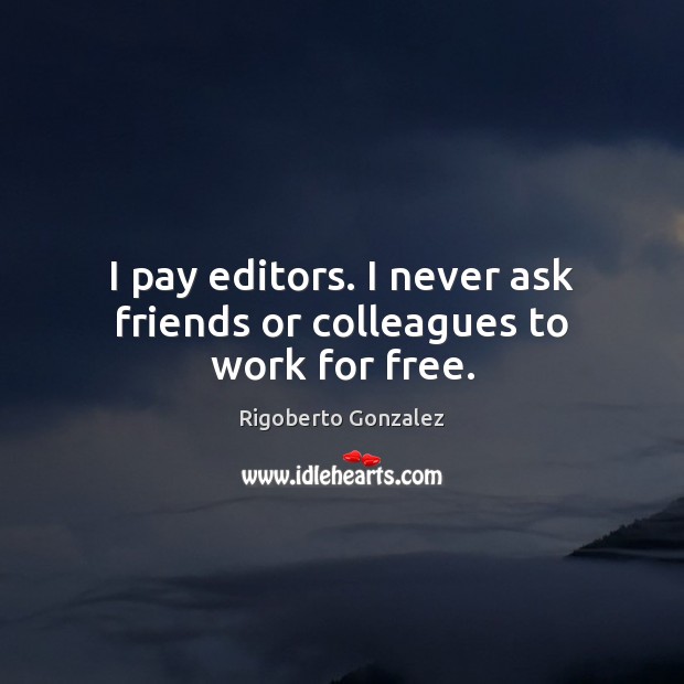I pay editors. I never ask friends or colleagues to work for free. Rigoberto Gonzalez Picture Quote