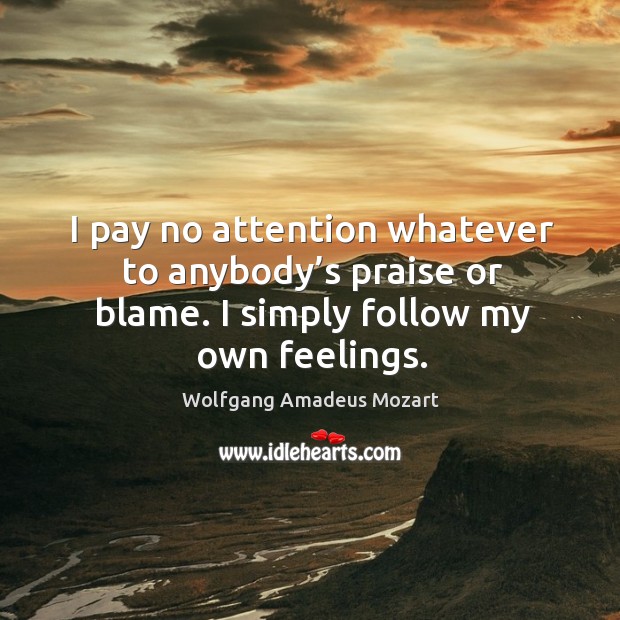 I pay no attention whatever to anybody’s praise or blame. I simply follow my own feelings. Image