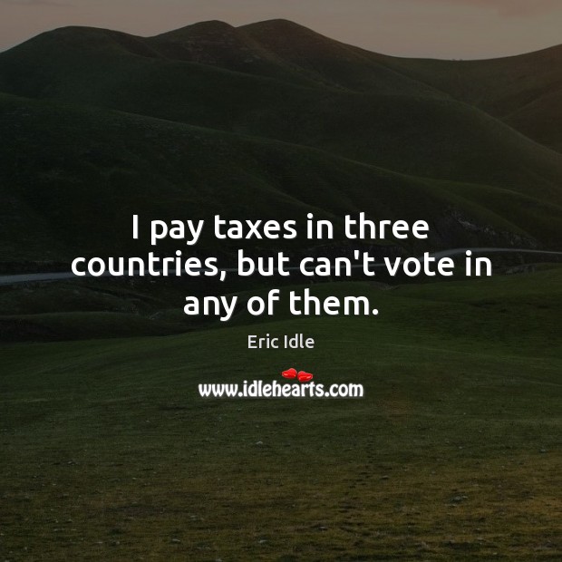 I pay taxes in three countries, but can’t vote in any of them. Eric Idle Picture Quote