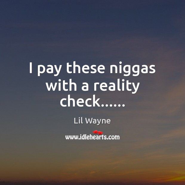 I pay these niggas with a reality check…… Lil Wayne Picture Quote