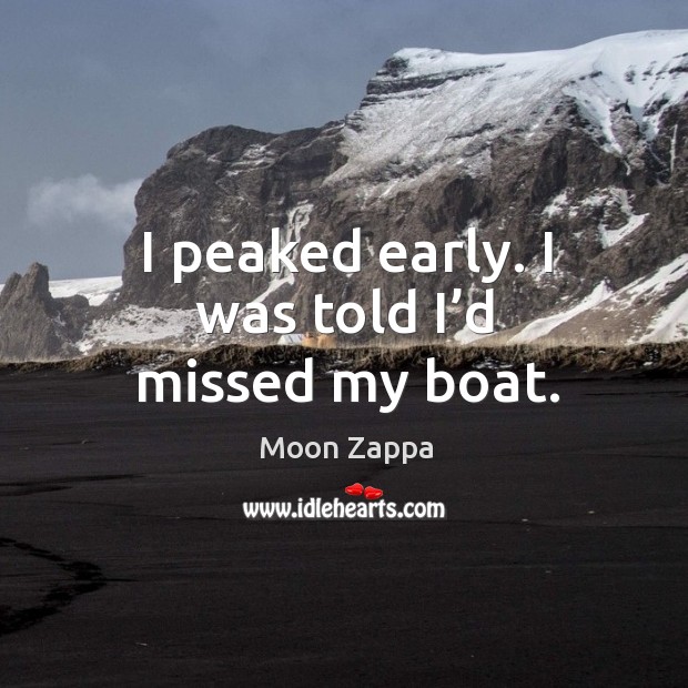 I peaked early. I was told I’d missed my boat. Moon Zappa Picture Quote