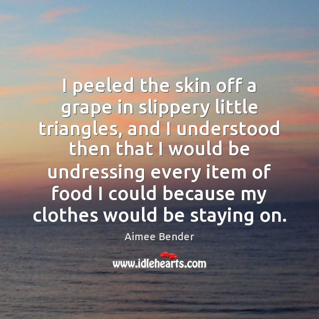 I peeled the skin off a grape in slippery little triangles, and Aimee Bender Picture Quote