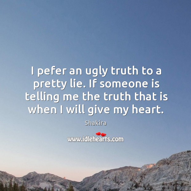 I pefer an ugly truth to a pretty lie. If someone is telling me the truth that is when I will give my heart. Image