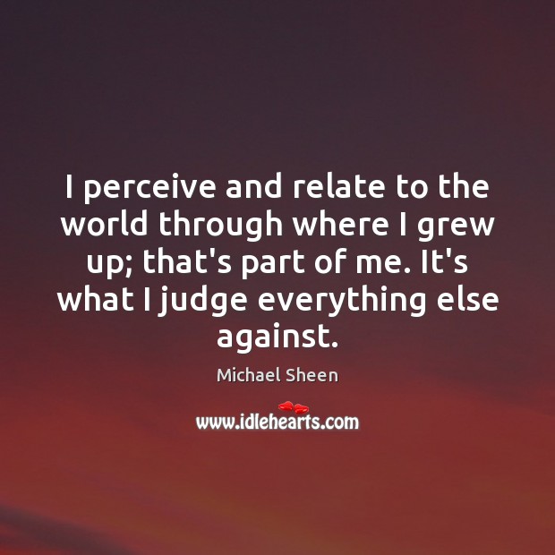 I perceive and relate to the world through where I grew up; Michael Sheen Picture Quote
