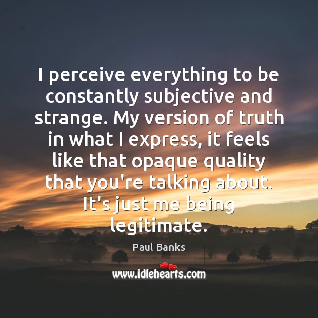 I perceive everything to be constantly subjective and strange. My version of Paul Banks Picture Quote