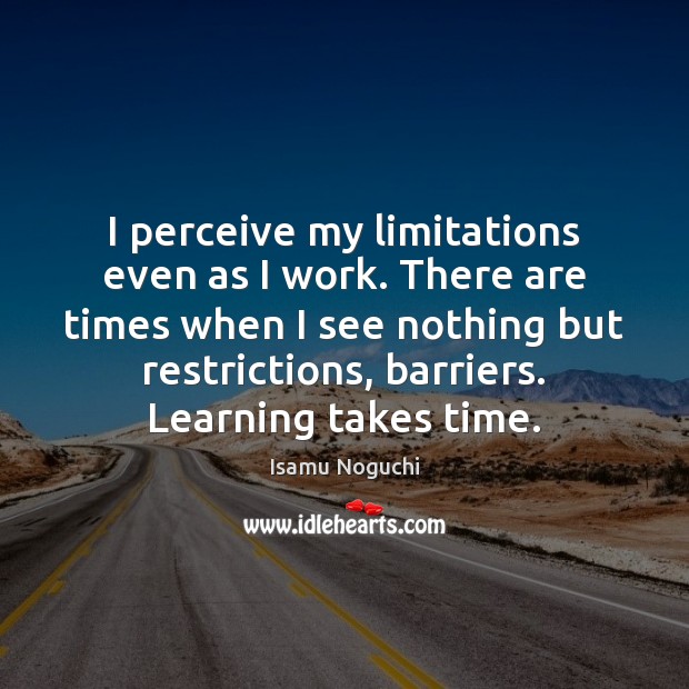 I perceive my limitations even as I work. There are times when Isamu Noguchi Picture Quote
